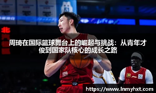 周琦在国际篮球舞台上的崛起与挑战：从青年才俊到国家队核心的成长之路