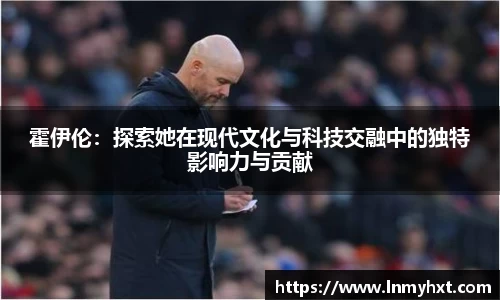 霍伊伦：探索她在现代文化与科技交融中的独特影响力与贡献